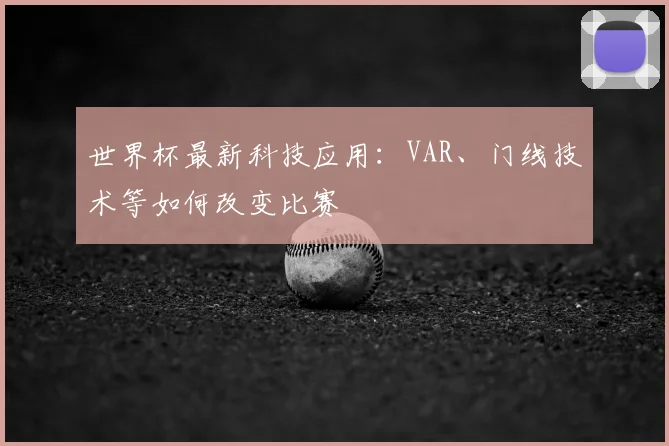 世界杯最新科技应用:VAR、门线技术等如何改变比赛