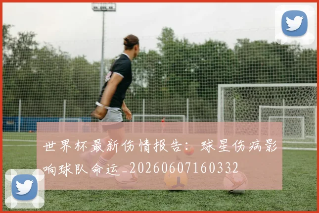 世界杯最新伤情报告:球星伤病影响球队命运_20260607160332