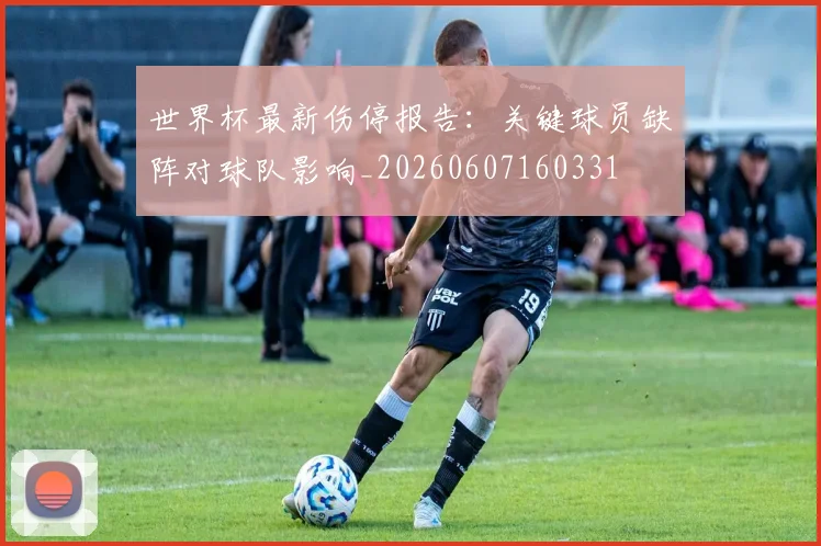 世界杯最新伤停报告:关键球员缺阵对球队影响_20260607160331