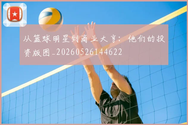 从篮球明星到商业大亨：他们的投资版图_20260526144622