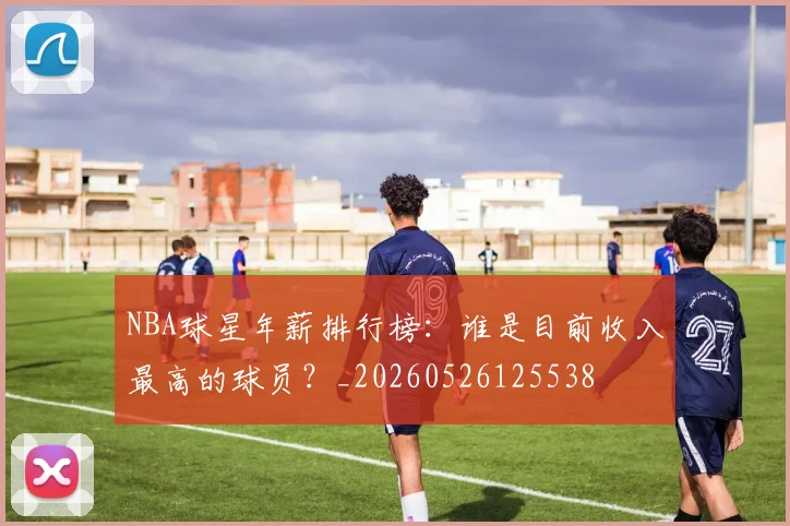 NBA球星年薪排行榜：谁是目前收入最高的球员？_20260526125538