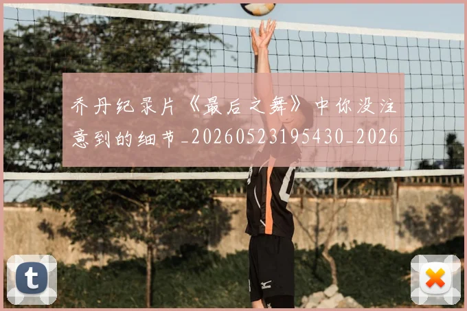 乔丹纪录片《最后之舞》中你没注意到的细节_20260523195430_20260608142431