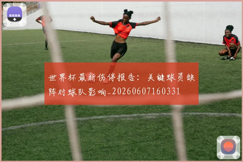 世界杯最新伤停报告:关键球员缺阵对球队影响_20260607160331