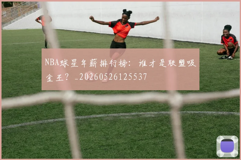 NBA球星年薪排行榜:谁才是联盟吸金王?_20260526125537