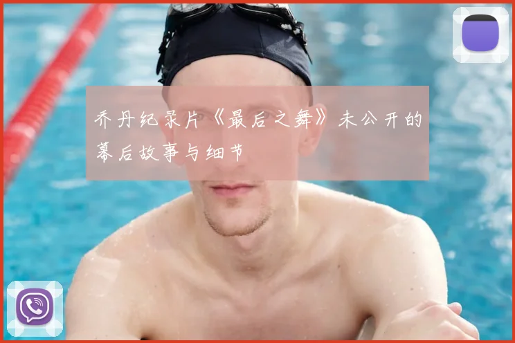 乔丹纪录片《最后之舞》未公开的幕后故事与细节