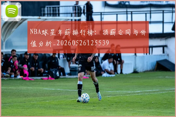 NBA球星年薪排行榜:顶薪合同与价值分析_20260526125539